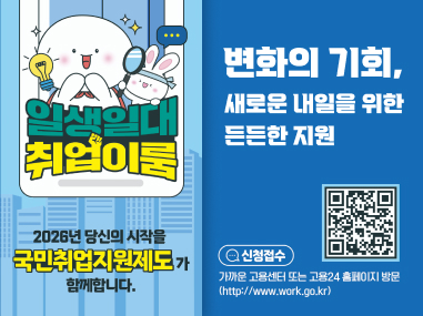변화의 기회, 새로운 내일을 위한 든든한 지원

2026년 당신의 시작을 국민취업지원제도가 함께합니다.

신청접수 가까운 고용센터 또는 고용24 홈페이지 방문 (http://www.work.go.kr)